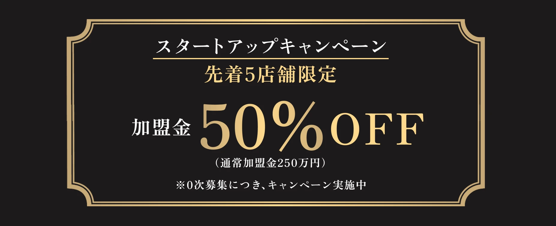 スタートアップキャンペーン 先着5店舗限定 加盟金50%OFF